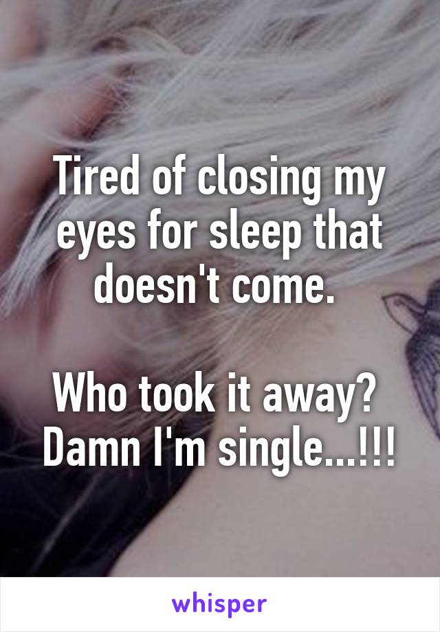 Tired of closing my eyes for sleep that doesn't come. 

Who took it away? 
Damn I'm single...!!!