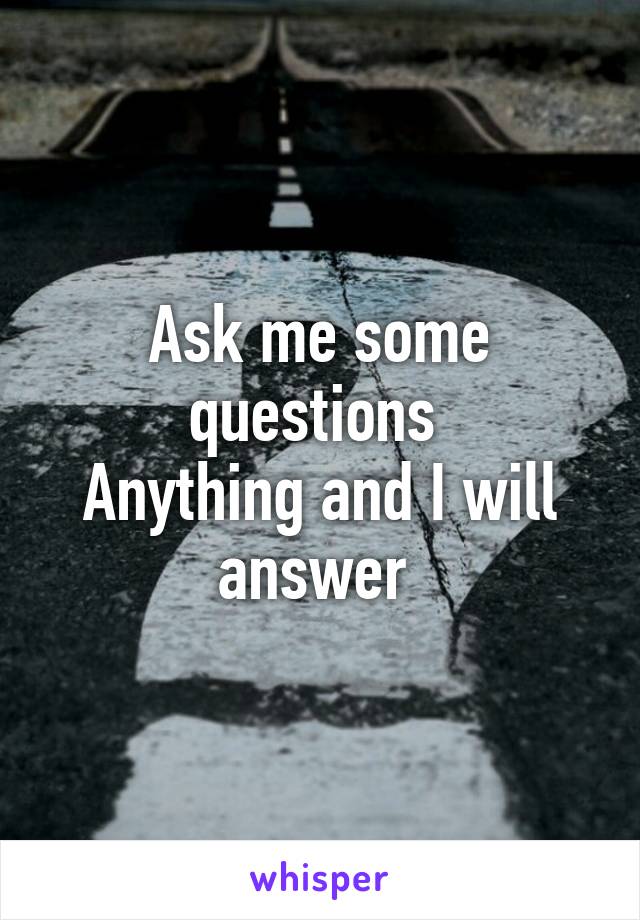 Ask me some questions 
Anything and I will answer 