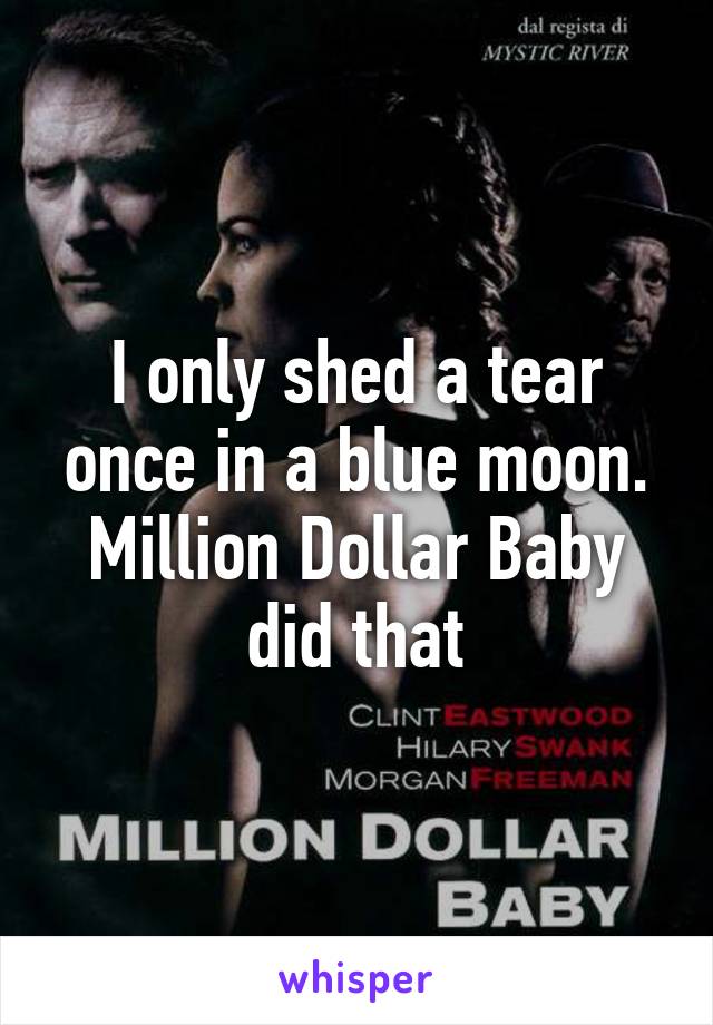 I only shed a tear once in a blue moon. Million Dollar Baby did that