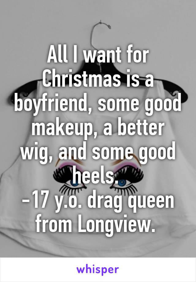 All I want for Christmas is a boyfriend, some good makeup, a better wig, and some good heels. 
-17 y.o. drag queen from Longview. 