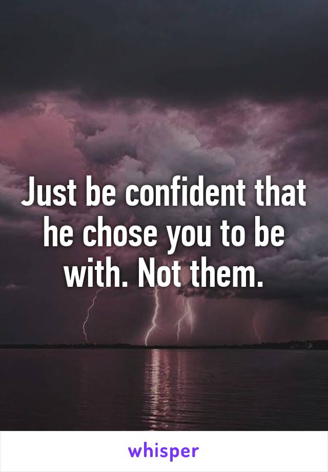 Just be confident that he chose you to be with. Not them.