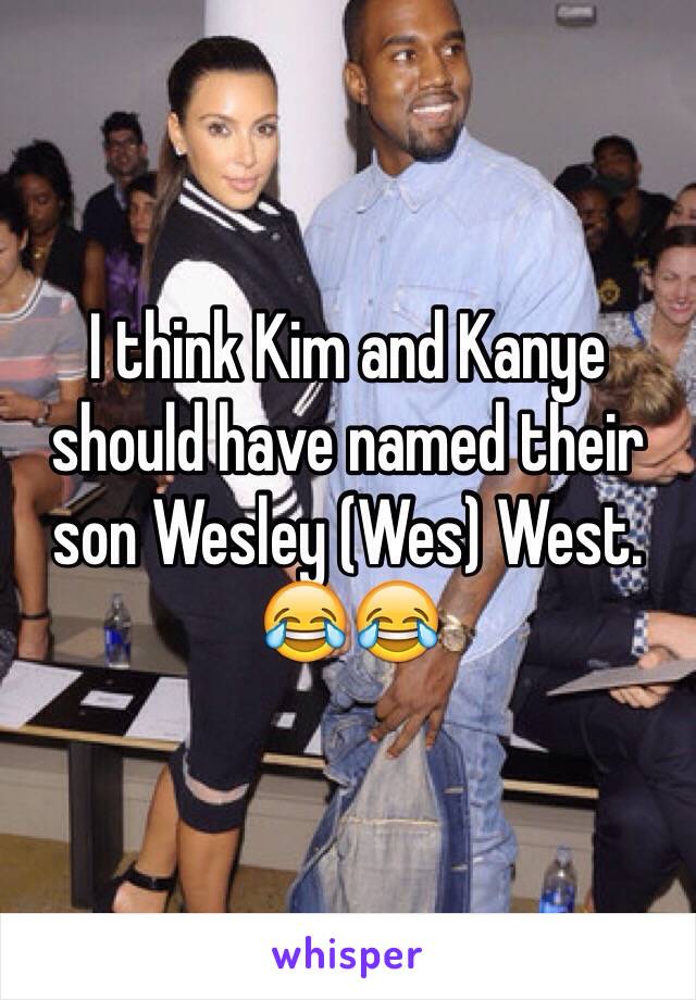 I think Kim and Kanye should have named their son Wesley (Wes) West. 😂😂