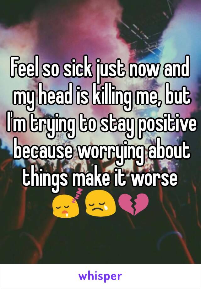 Feel so sick just now and my head is killing me, but I'm trying to stay positive because worrying about things make it worse 
😴😢💔