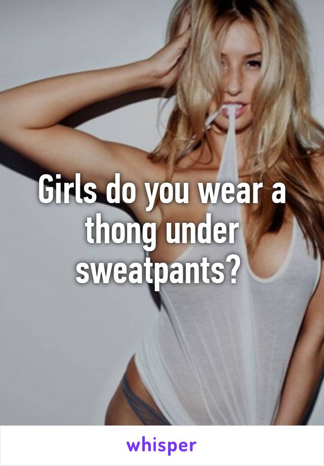 Girls do you wear a thong under sweatpants? 