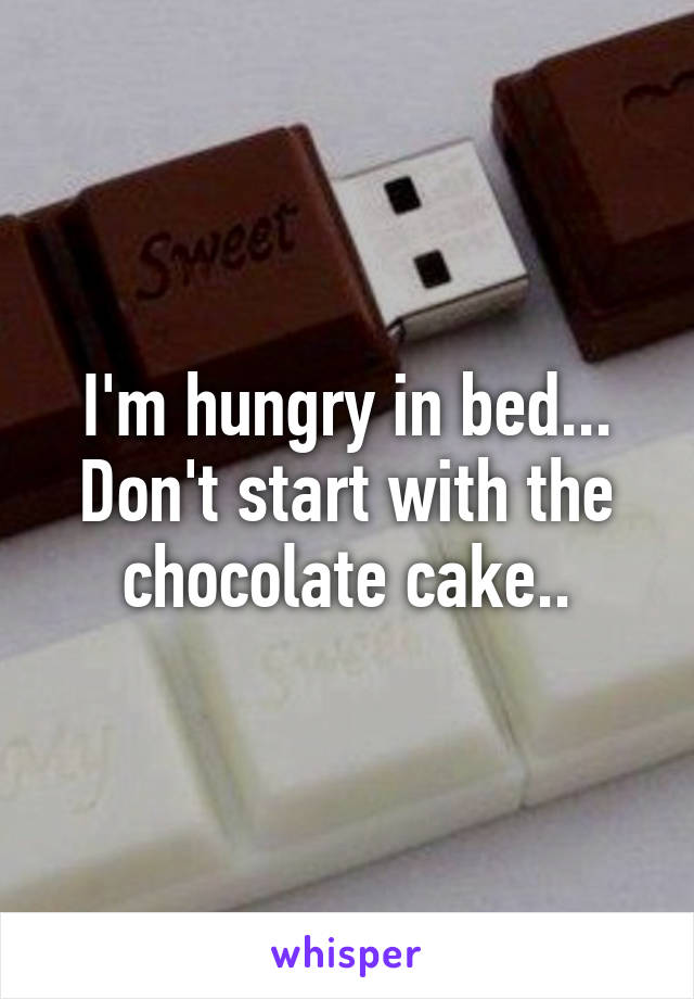 I'm hungry in bed... Don't start with the chocolate cake..