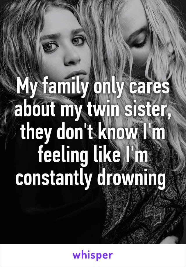 My family only cares about my twin sister, they don't know I'm feeling like I'm constantly drowning 