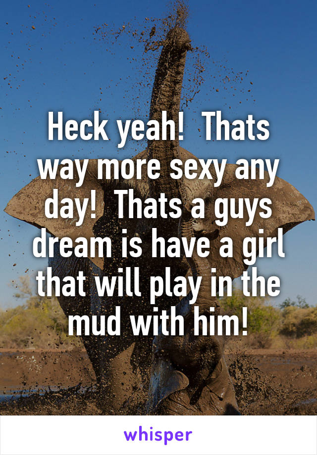 Heck yeah!  Thats way more sexy any day!  Thats a guys dream is have a girl that will play in the mud with him!