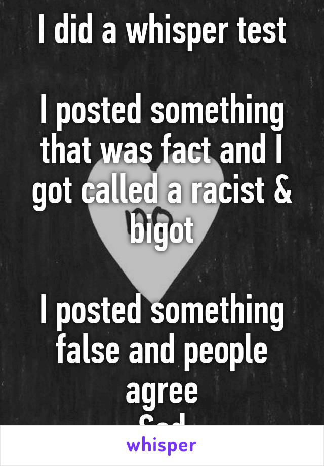 I did a whisper test

I posted something that was fact and I got called a racist & bigot

I posted something false and people agree
Sad