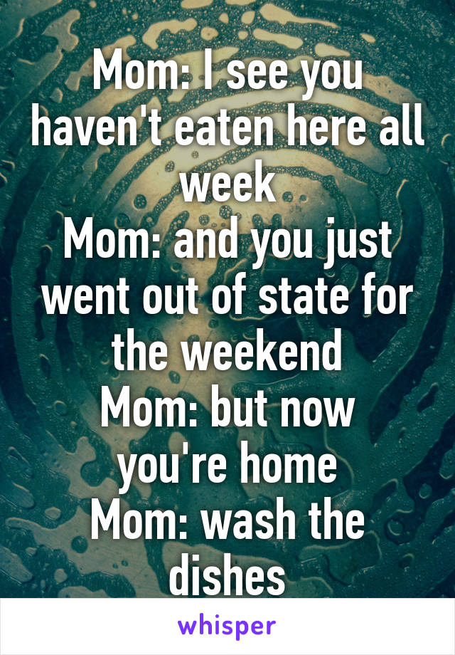 Mom: I see you haven't eaten here all week
Mom: and you just went out of state for the weekend
Mom: but now you're home
Mom: wash the dishes