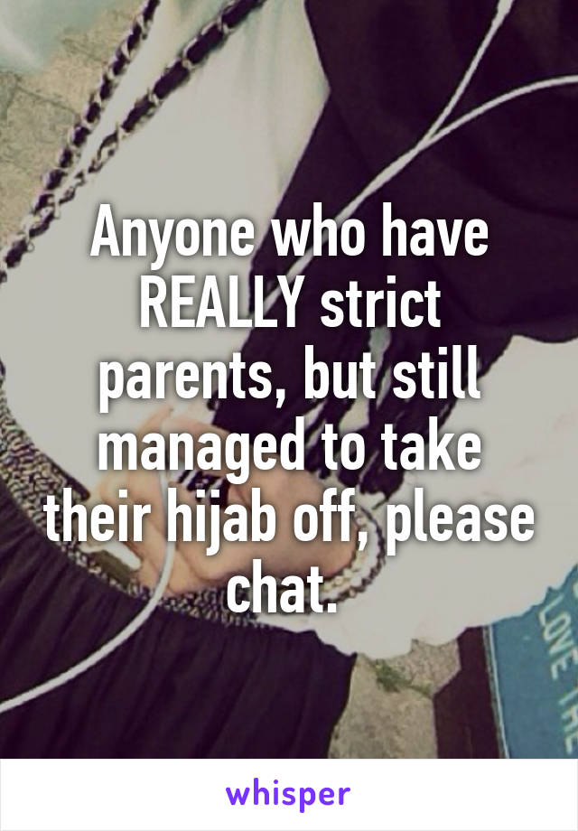 Anyone who have REALLY strict parents, but still managed to take their hijab off, please chat. 