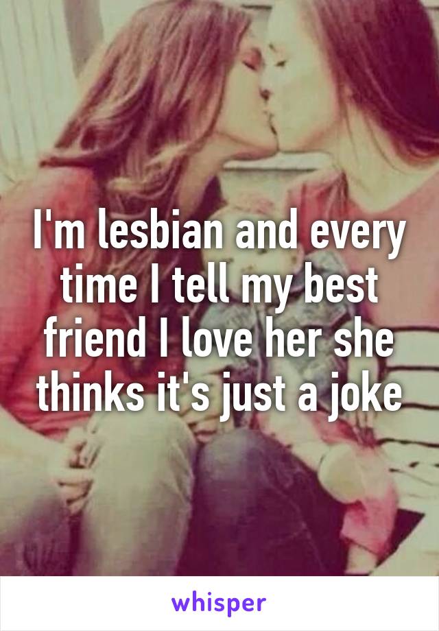 I'm lesbian and every time I tell my best friend I love her she thinks it's just a joke