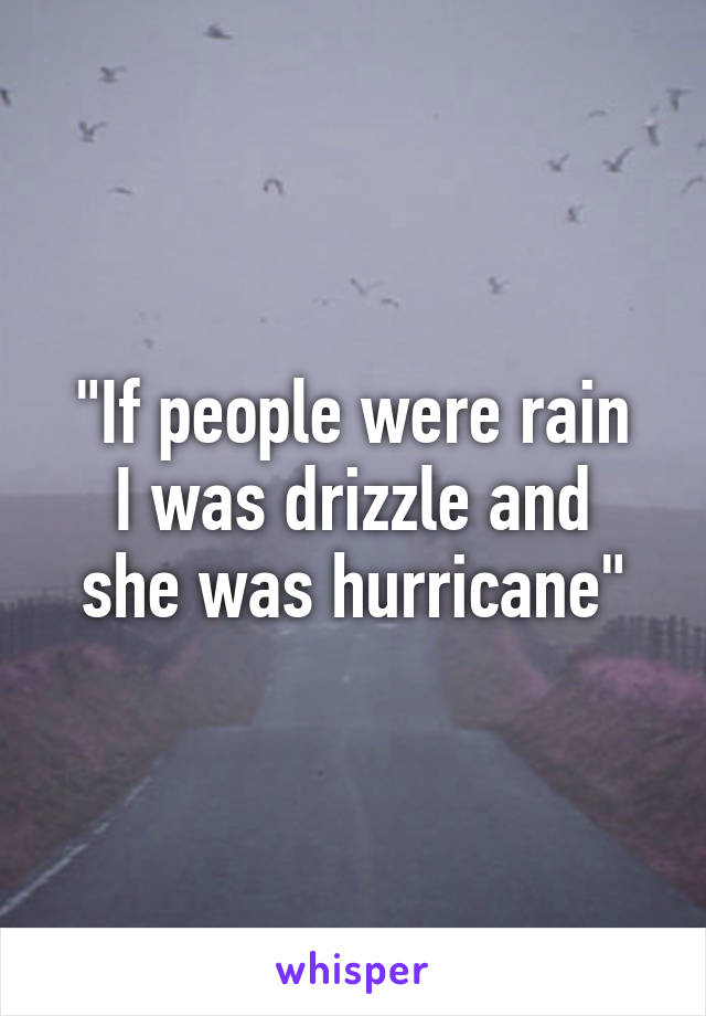 "If people were rain
I was drizzle and she was hurricane"