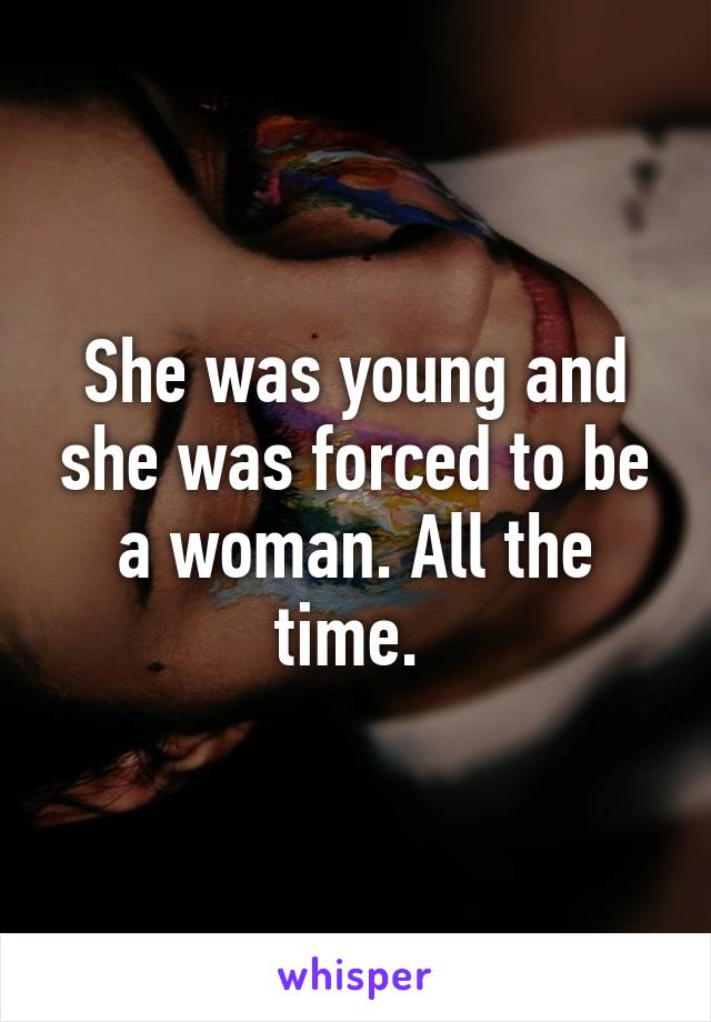 She was young and she was forced to be a woman. All the time. 