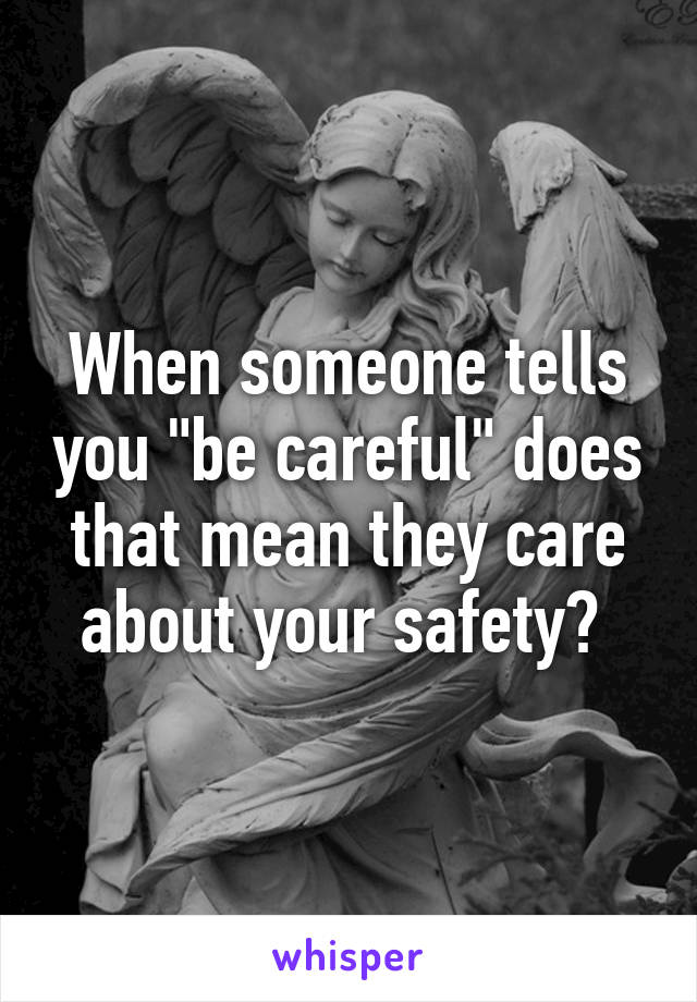 When someone tells you "be careful" does that mean they care about your safety? 