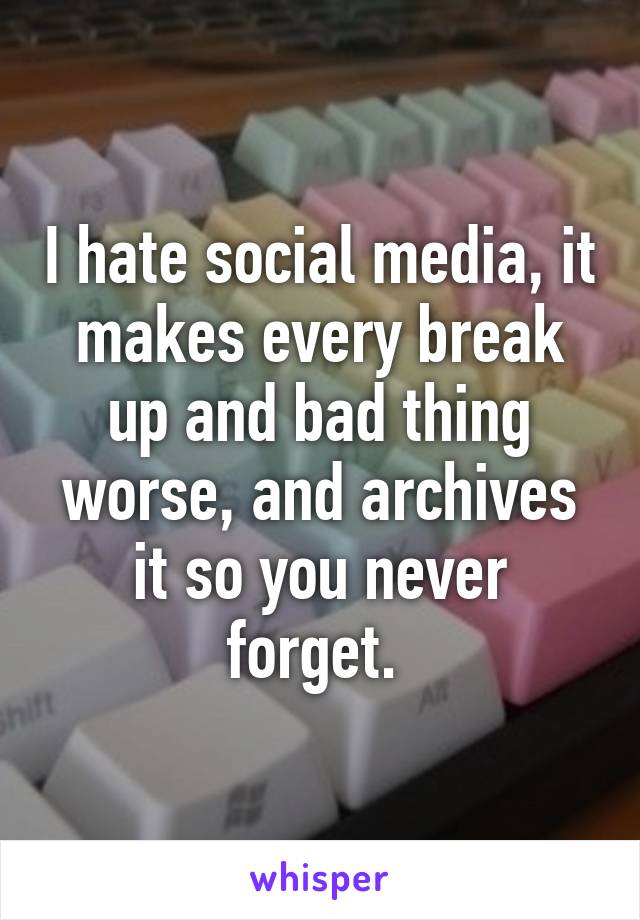 I hate social media, it makes every break up and bad thing worse, and archives it so you never forget. 