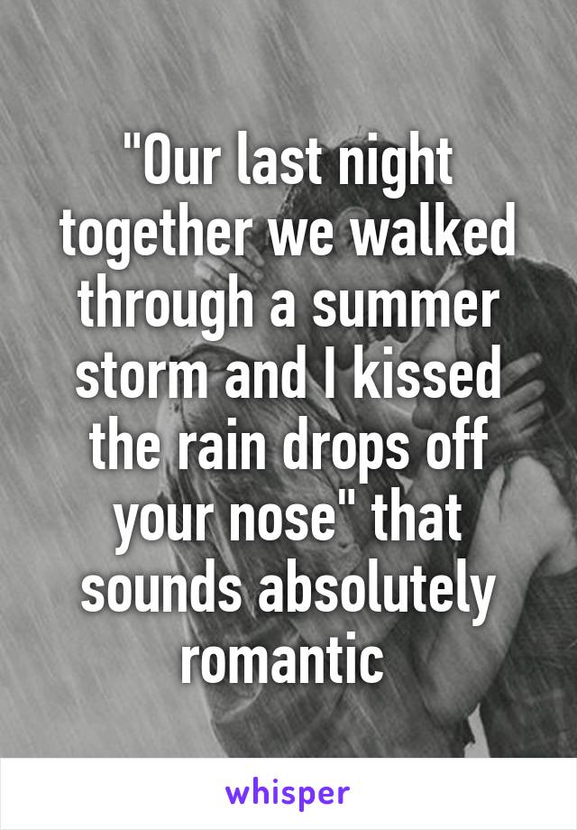 "Our last night together we walked through a summer storm and I kissed the rain drops off your nose" that sounds absolutely romantic 