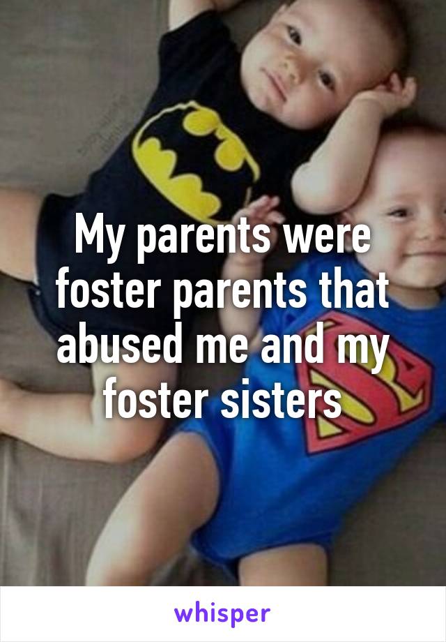 My parents were foster parents that abused me and my foster sisters