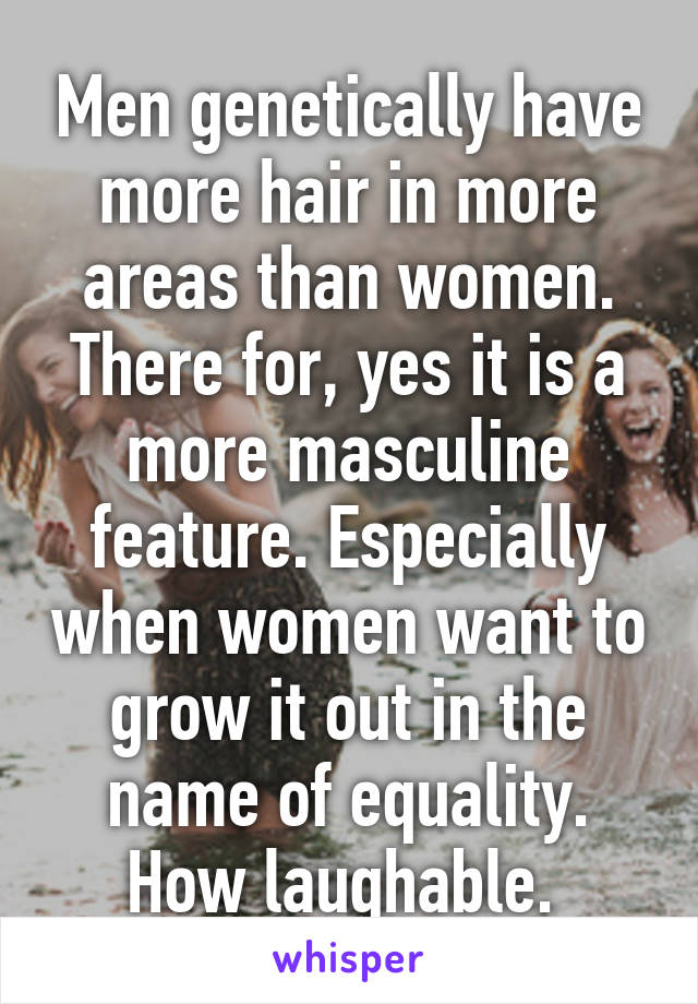 Men genetically have more hair in more areas than women. There for, yes it is a more masculine feature. Especially when women want to grow it out in the name of equality. How laughable. 