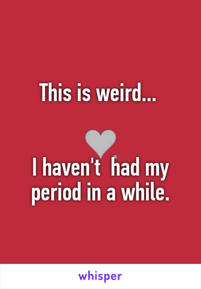 This is weird... 


I haven't  had my period in a while.