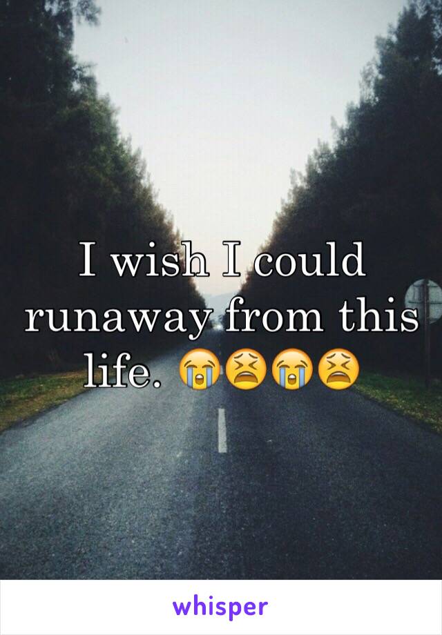 I wish I could runaway from this life. 😭😫😭😫