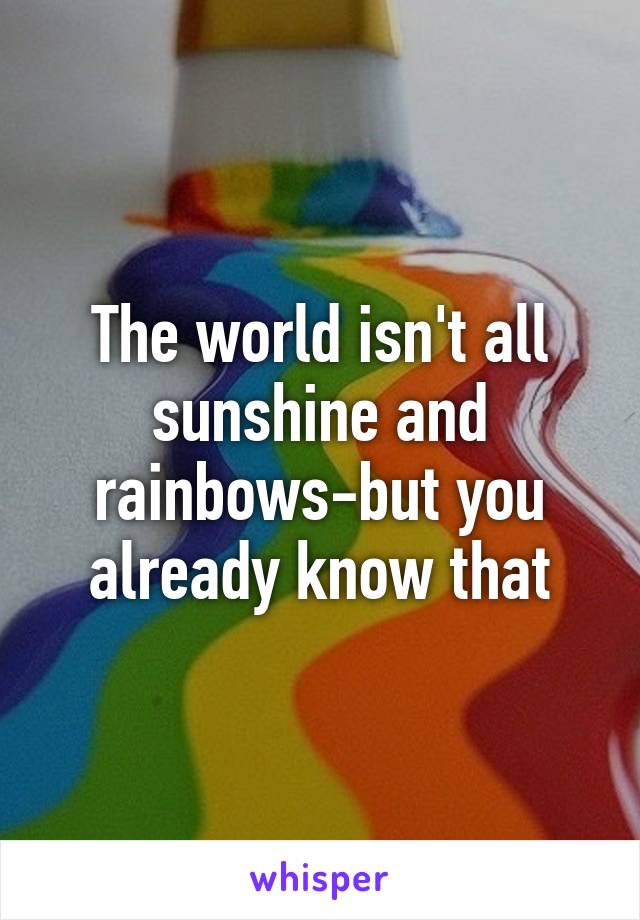 The world isn't all sunshine and rainbows-but you already know that