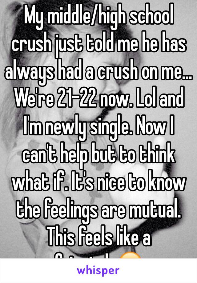 My middle/high school crush just told me he has always had a crush on me... We're 21-22 now. Lol and I'm newly single. Now I can't help but to think what if. It's nice to know the feelings are mutual. This feels like a fairytale😊