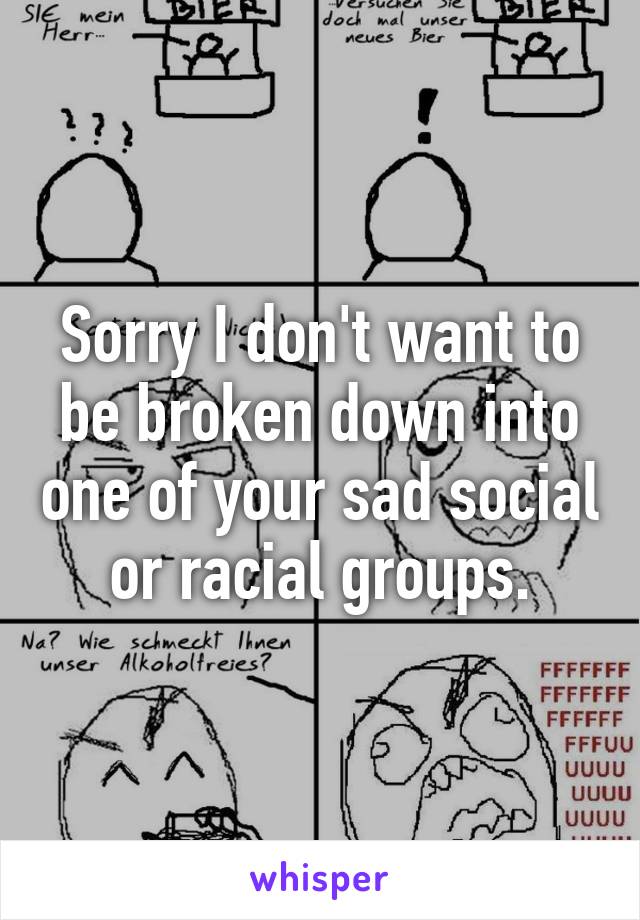 Sorry I don't want to be broken down into one of your sad social or racial groups.