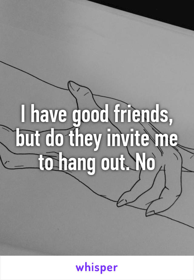 I have good friends, but do they invite me to hang out. No