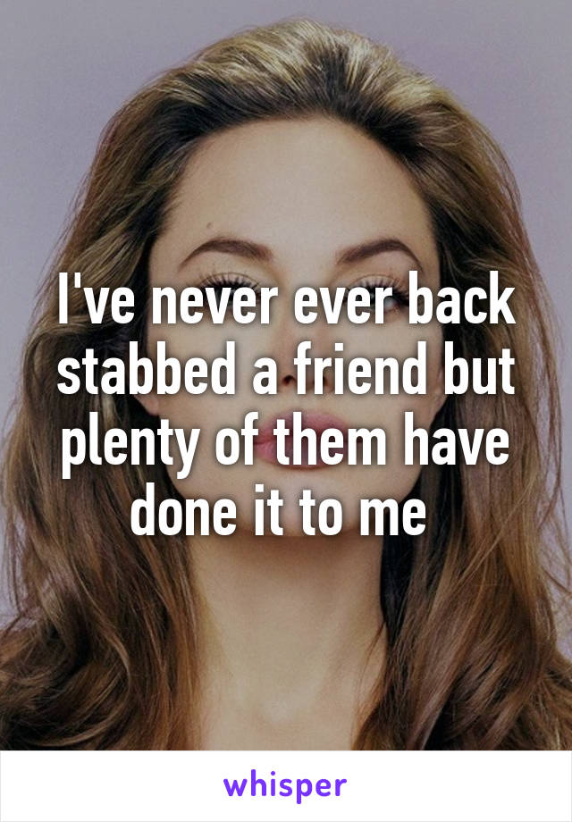 I've never ever back stabbed a friend but plenty of them have done it to me 