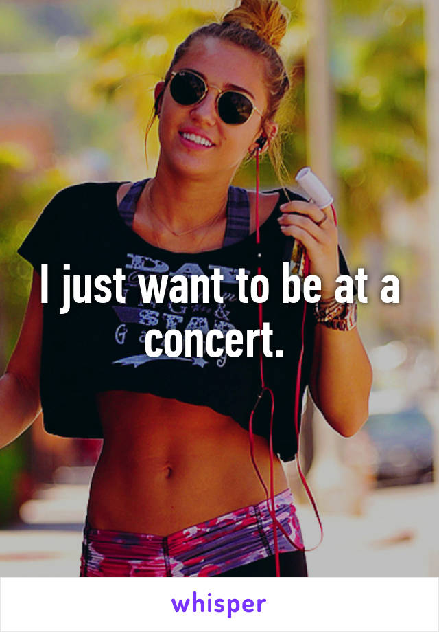 I just want to be at a concert. 