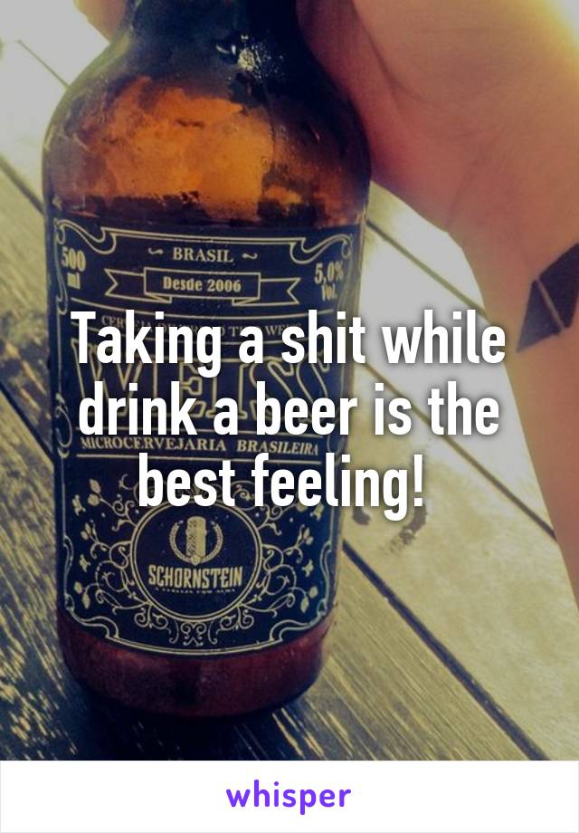 Taking a shit while drink a beer is the best feeling! 