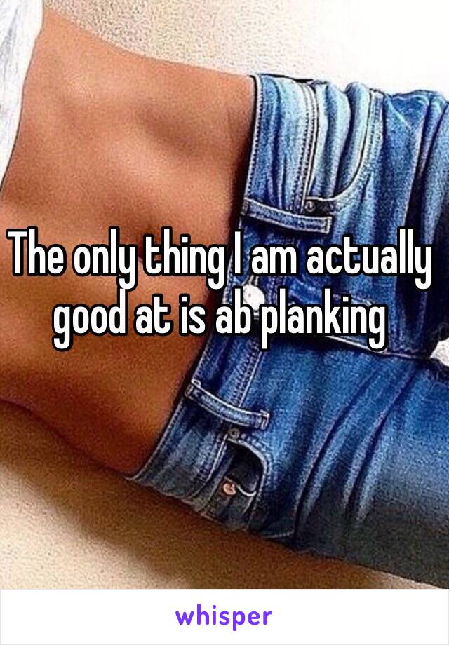 The only thing I am actually good at is ab planking
