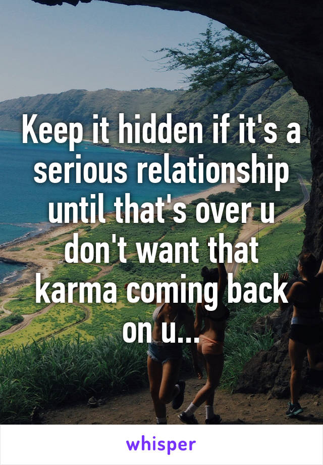 Keep it hidden if it's a serious relationship until that's over u don't want that karma coming back on u...