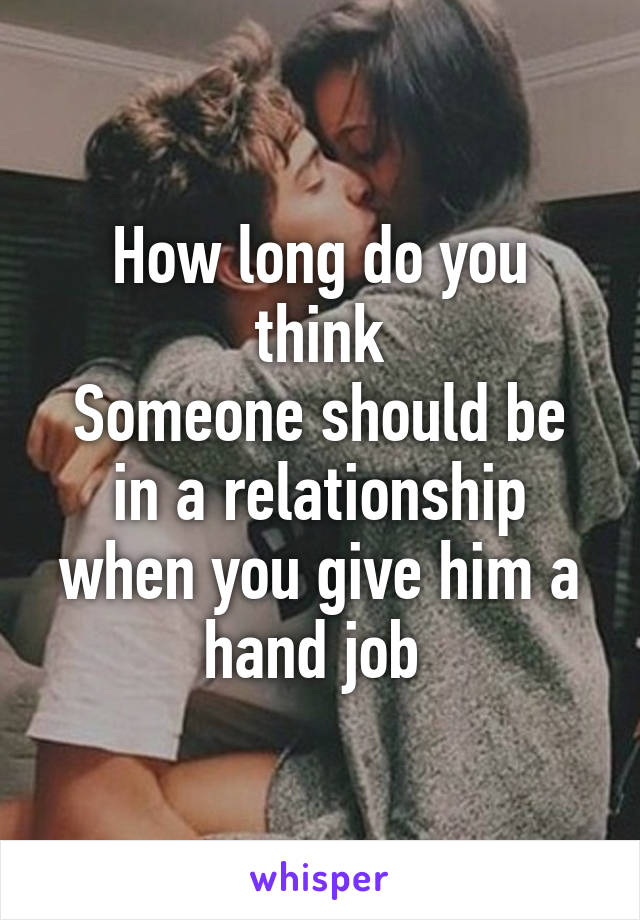 How long do you think
Someone should be in a relationship when you give him a hand job 