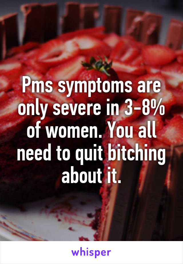 Pms symptoms are only severe in 3-8% of women. You all need to quit bitching about it.