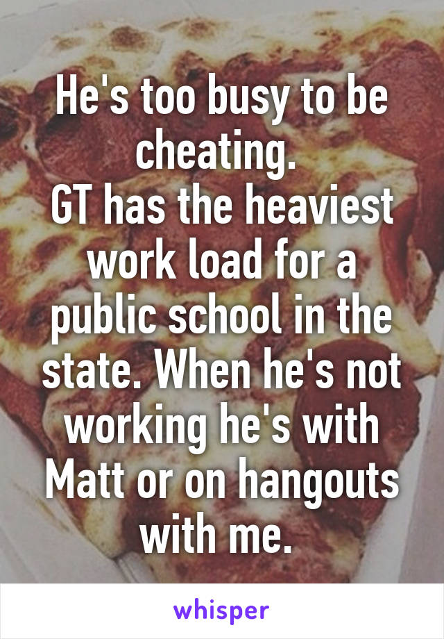 He's too busy to be cheating. 
GT has the heaviest work load for a public school in the state. When he's not working he's with Matt or on hangouts with me. 