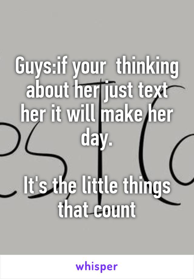 Guys:if your  thinking about her just text her it will make her day.

It's the little things that count