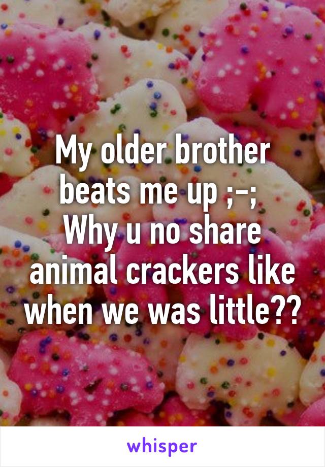 My older brother beats me up ;-; 
Why u no share animal crackers like when we was little??