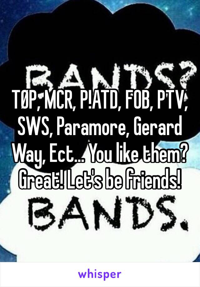 TØP, MCR, P!ATD, FOB, PTV, SWS, Paramore, Gerard Way, Ect... You like them? Great! Let's be friends!