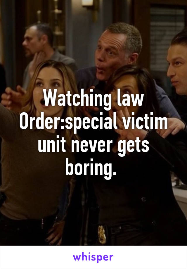 Watching law Order:special victim unit never gets boring. 