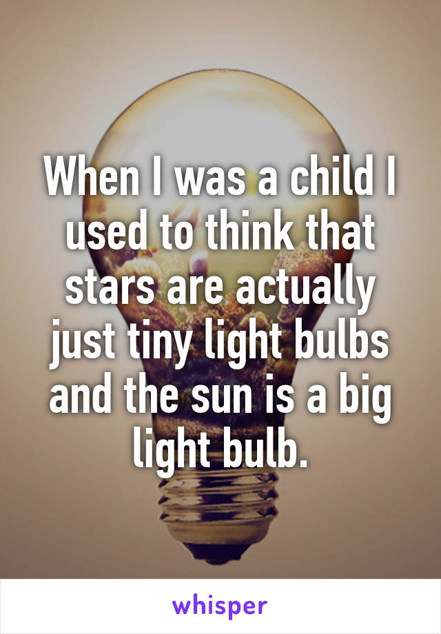 When I was a child I used to think that stars are actually just tiny light bulbs and the sun is a big light bulb.