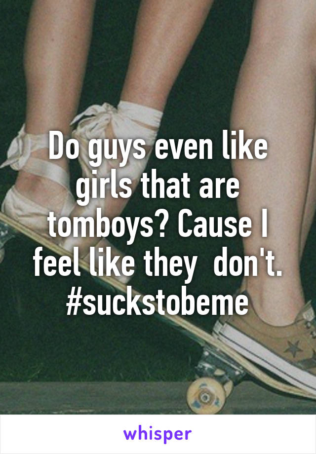 Do guys even like girls that are tomboys? Cause I feel like they  don't. #suckstobeme