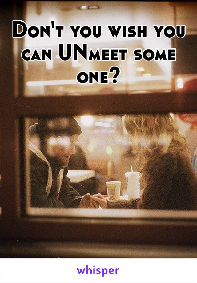 Don't you wish you can UNmeet some one?