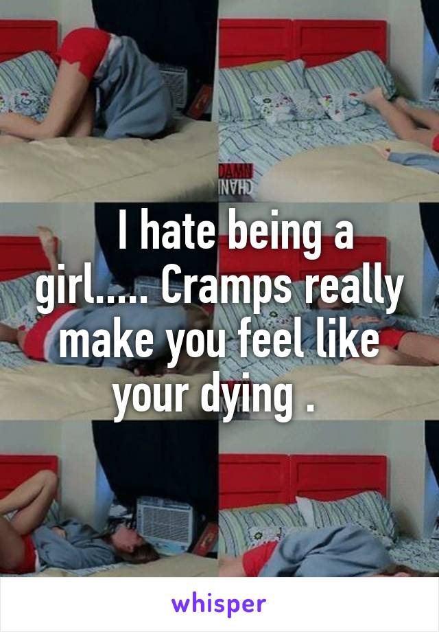    I hate being a girl..... Cramps really make you feel like your dying . 