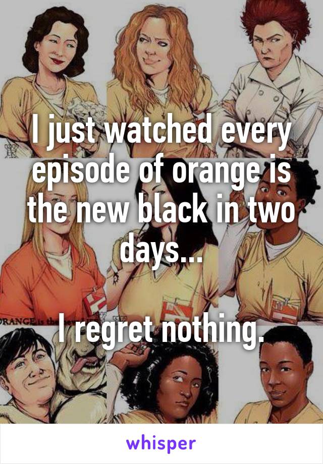 I just watched every episode of orange is the new black in two days...

I regret nothing.