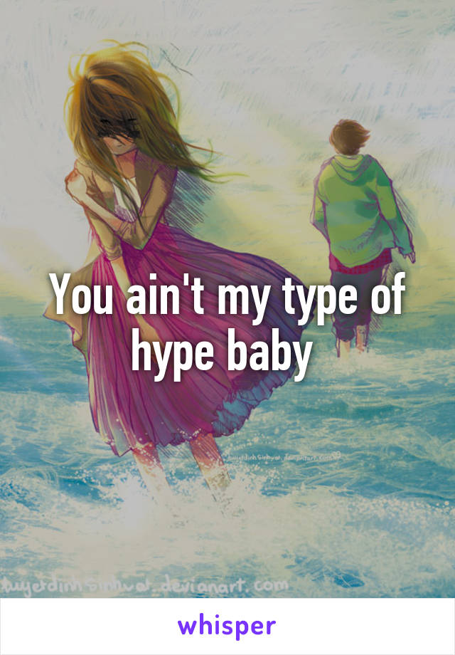 You ain't my type of hype baby 