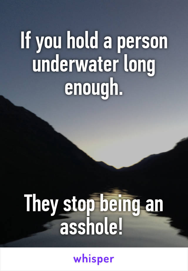 If you hold a person underwater long enough.




They stop being an asshole! 