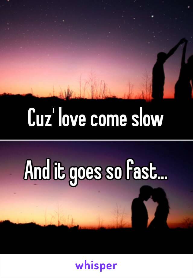 Cuz' love come slow

And it goes so fast...