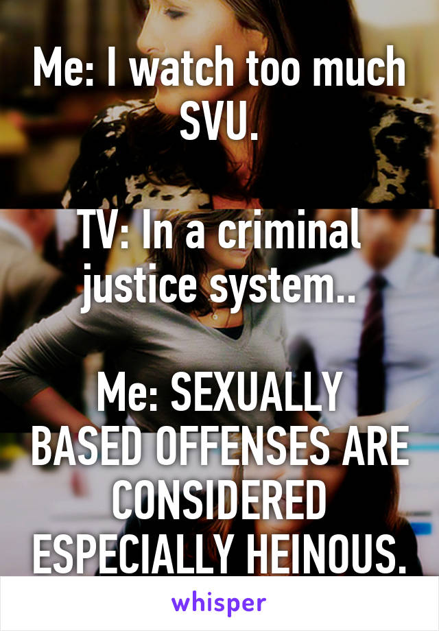 Me: I watch too much SVU.

TV: In a criminal justice system..

Me: SEXUALLY BASED OFFENSES ARE CONSIDERED ESPECIALLY HEINOUS.