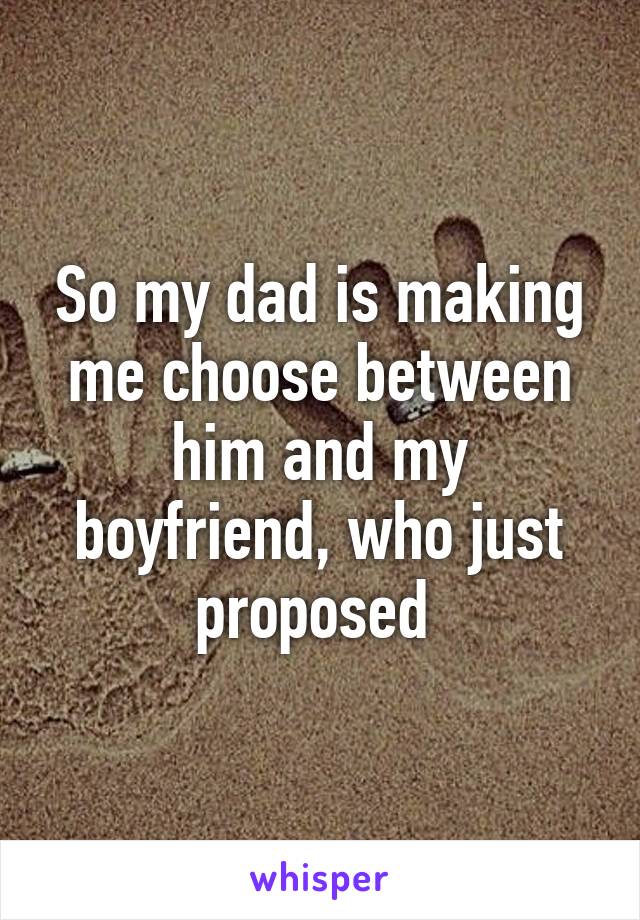 So my dad is making me choose between him and my boyfriend, who just proposed 